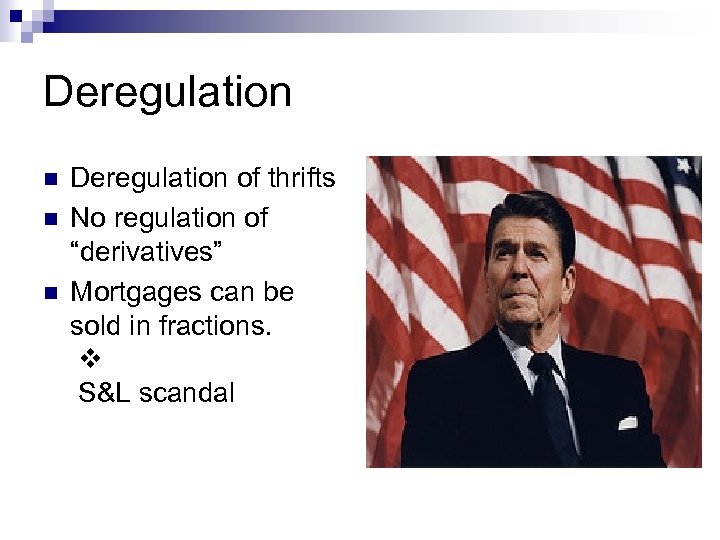 Deregulation n Deregulation of thrifts No regulation of “derivatives” Mortgages can be sold in