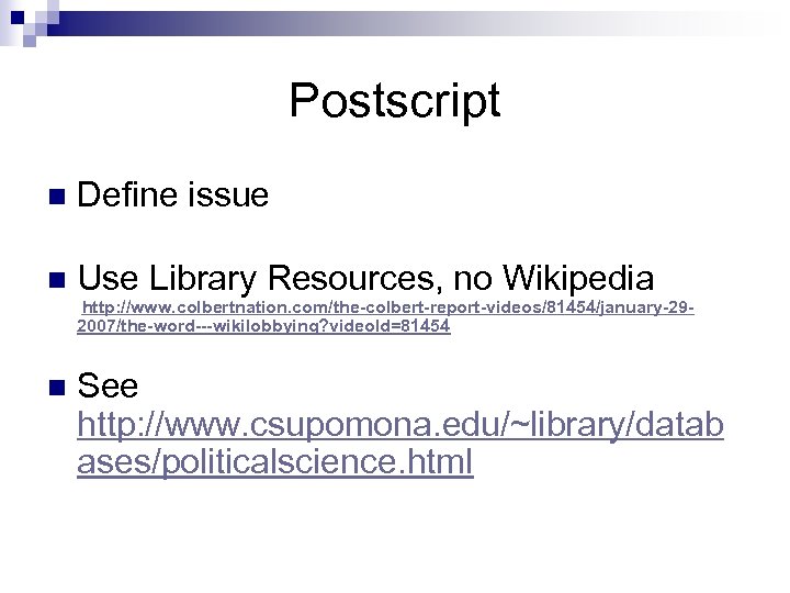 Postscript n Define issue n Use Library Resources, no Wikipedia http: //www. colbertnation. com/the-colbert-report-videos/81454/january-292007/the-word---wikilobbying?