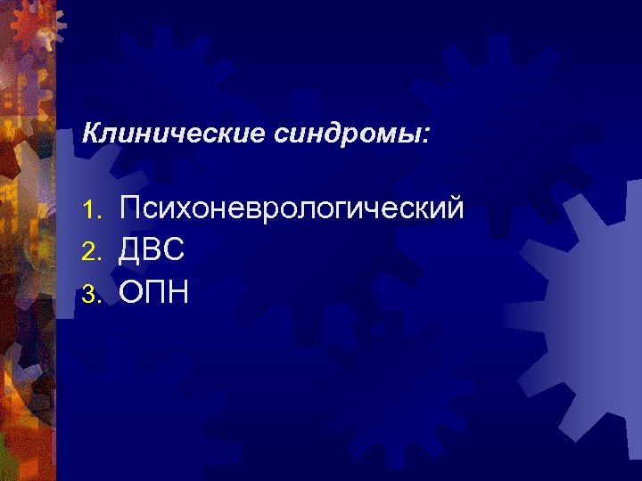 Клинические синдромы: Психоневрологический 2. ДВС 3. ОПН 1. 