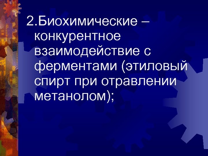 2. Биохимические – конкурентное взаимодействие с ферментами (этиловый спирт при отравлении метанолом); 