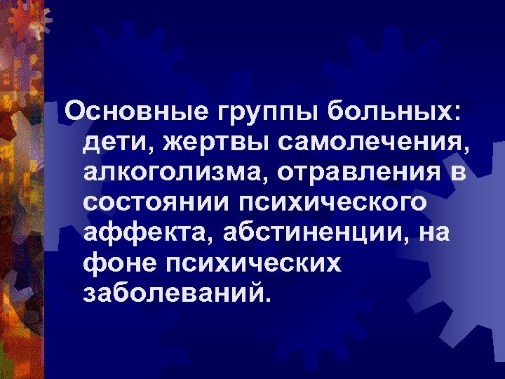 Основные группы больных: дети, жертвы самолечения, алкоголизма, отравления в состоянии психического аффекта, абстиненции, на