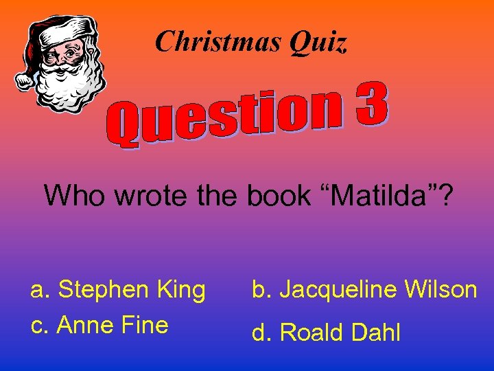 Christmas Quiz Who wrote the book “Matilda”? a. Stephen King c. Anne Fine b.