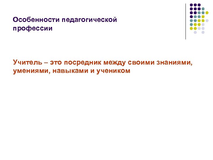 Особенности педагогической профессии Учитель – это посредник между своими знаниями, умениями, навыками и учеником