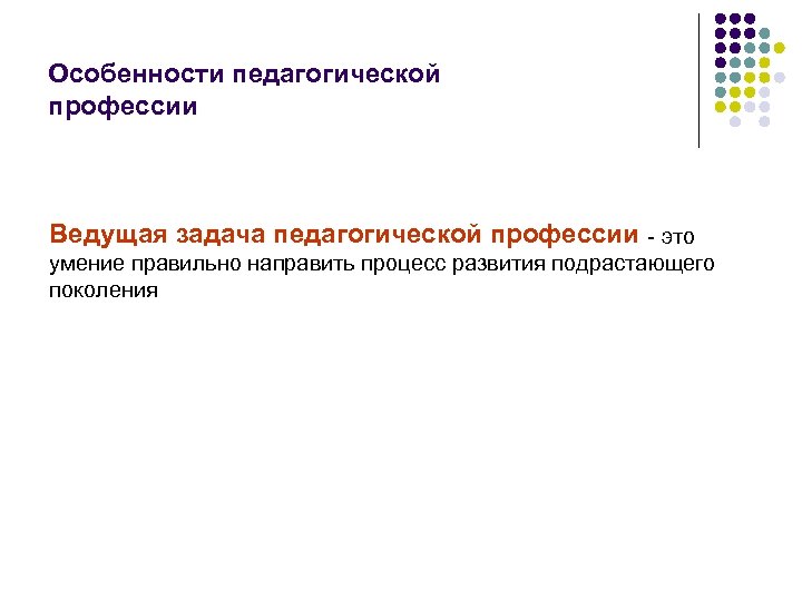 Особенности педагогической профессии Ведущая задача педагогической профессии - это умение правильно направить процесс развития
