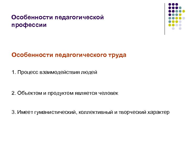 Особенности педагогической профессии Особенности педагогического труда 1. Процесс взаимодействия людей 2. Объектом и продуктом