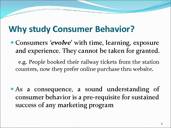 Why study Consumer Behavior? Consumers ‘evolve’ with time, learning, exposure and experience. They cannot