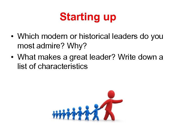 Starting up • Which modern or historical leaders do you most admire? Why? •