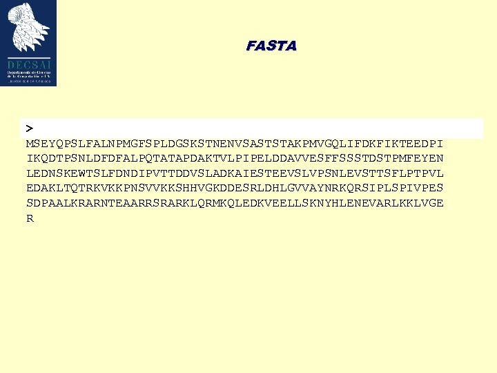FASTA > >gi|121066|sp|P 03069|GCN 4_YEAST GENERAL CONTROL PROTEIN GCN 4 MSEYQPSLFALNPMGFSPLDGSKSTNENVSASTSTAKPMVGQLIFDKFIKTEEDPI IKQDTPSNLDFDFALPQTATAPDAKTVLPIPELDDAVVESFFSSSTDSTPMFEYEN LEDNSKEWTSLFDNDIPVTTDDVSLADKAIESTEEVSLVPSNLEVSTTSFLPTPVL EDAKLTQTRKVKKPNSVVKKSHHVGKDDESRLDHLGVVAYNRKQRSIPLSPIVPES