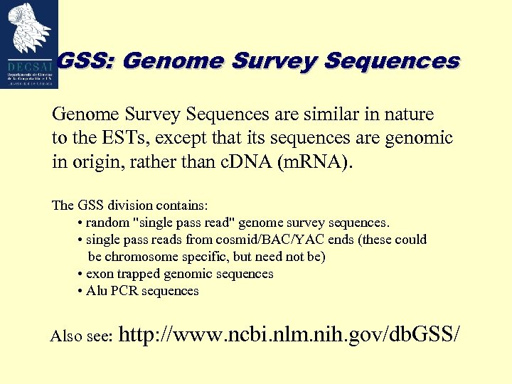 GSS: Genome Survey Sequences are similar in nature to the ESTs, except that its