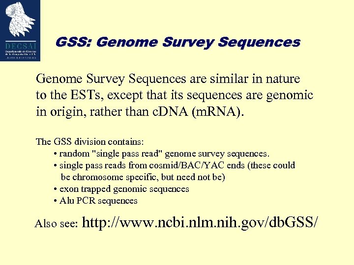 GSS: Genome Survey Sequences are similar in nature to the ESTs, except that its