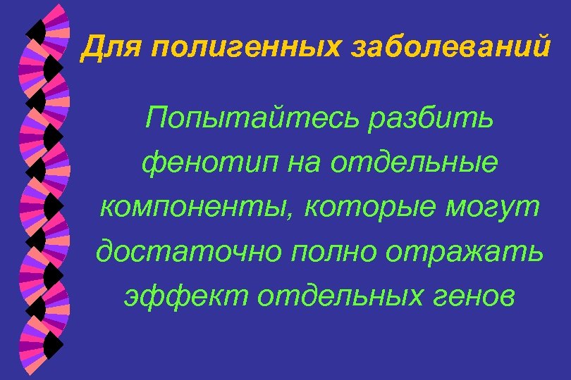 Для полигенных заболеваний Попытайтесь разбить фенотип на отдельные компоненты, которые могут достаточно полно отражать