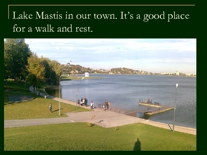 Lake Mastis in our town. It’s a good place for a walk and rest.