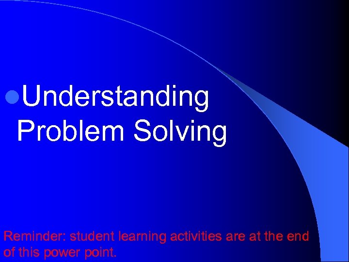 l. Understanding Problem Solving Reminder: student learning activities are at the end of this