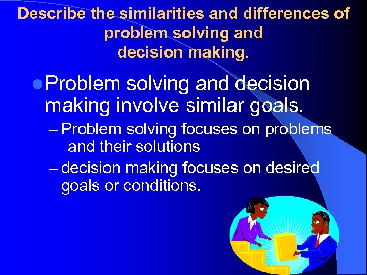 Describe the similarities and differences of problem solving and decision making. l Problem solving