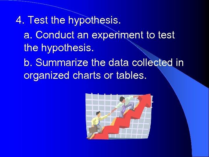 4. Test the hypothesis. a. Conduct an experiment to test the hypothesis. b. Summarize