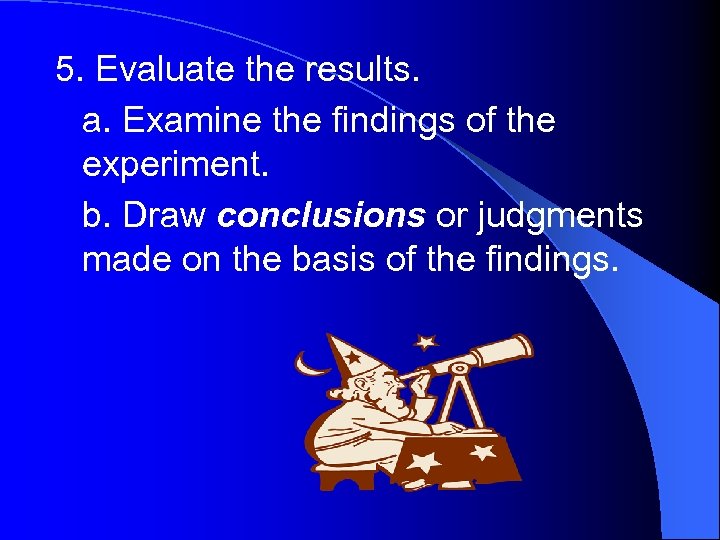 5. Evaluate the results. a. Examine the findings of the experiment. b. Draw conclusions