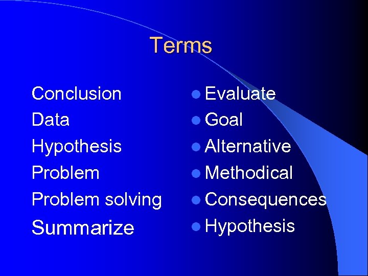 Terms Conclusion Data Hypothesis Problem solving l Evaluate Summarize l Hypothesis l Goal l