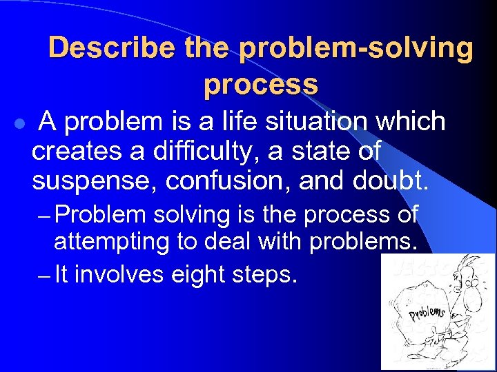 Describe the problem-solving process l A problem is a life situation which creates a