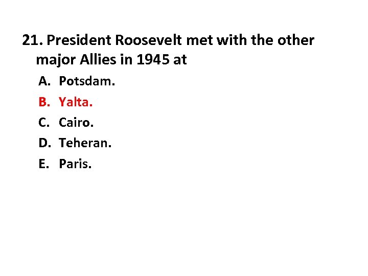 21. President Roosevelt met with the other major Allies in 1945 at A. B.
