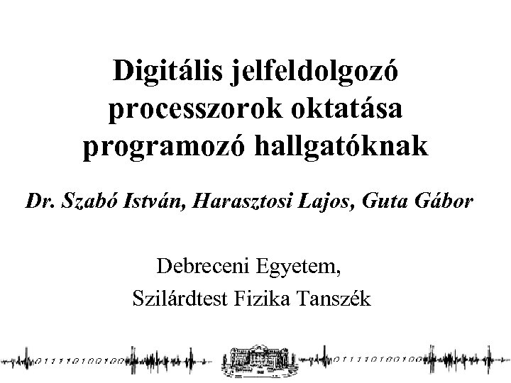 Digitális jelfeldolgozó processzorok oktatása programozó hallgatóknak Dr. Szabó István, Harasztosi Lajos, Guta Gábor Debreceni