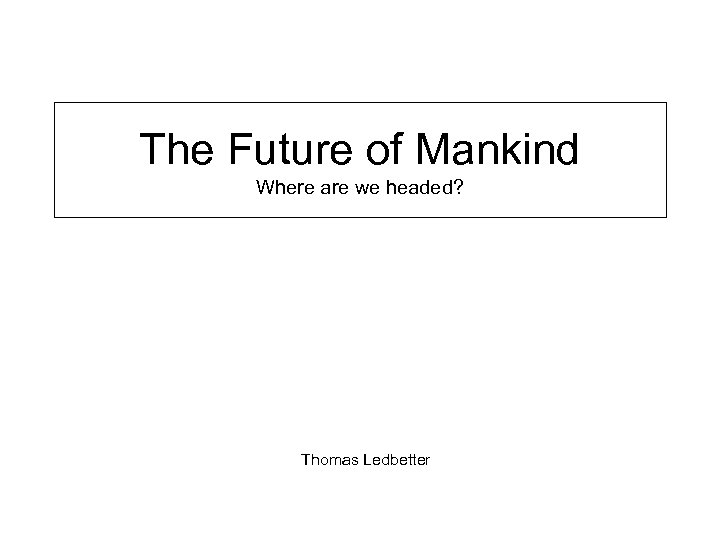 The Future of Mankind Where are we headed? Thomas Ledbetter 