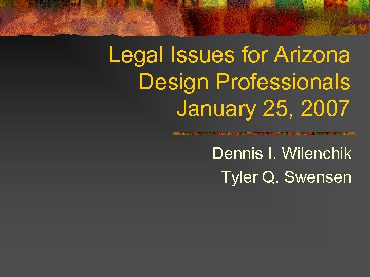 Legal Issues for Arizona Design Professionals January 25, 2007 Dennis I. Wilenchik Tyler Q.