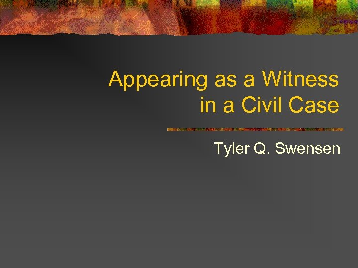 Appearing as a Witness in a Civil Case Tyler Q. Swensen 