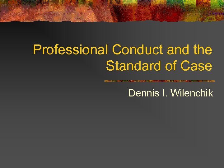 Professional Conduct and the Standard of Case Dennis I. Wilenchik 