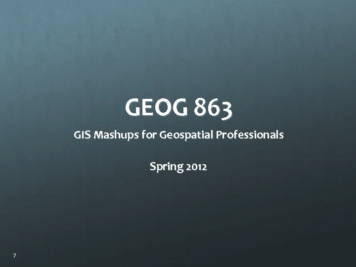 GEOG 863 GIS Mashups for Geospatial Professionals Spring 2012 7 