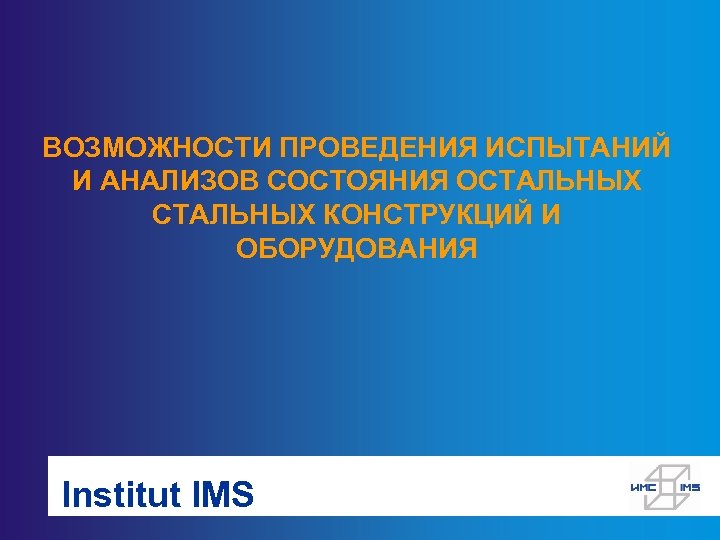 ВОЗМОЖНОСТИ ПРОВЕДЕНИЯ ИСПЫТАНИЙ И АНАЛИЗОВ СОСТОЯНИЯ ОСТАЛЬНЫХ КОНСТРУКЦИЙ И ОБОРУДОВАНИЯ Institut IMS 