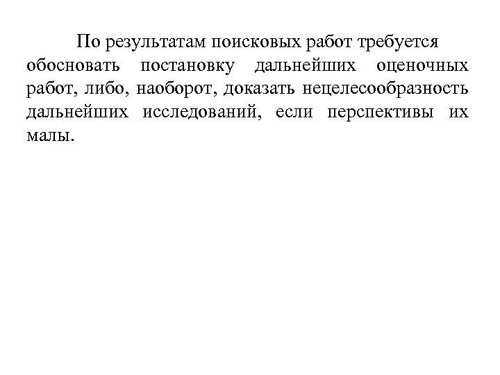 По результатам поисковых работ требуется обосновать постановку дальнейших оценочных работ, либо, наоборот, доказать нецелесообразность