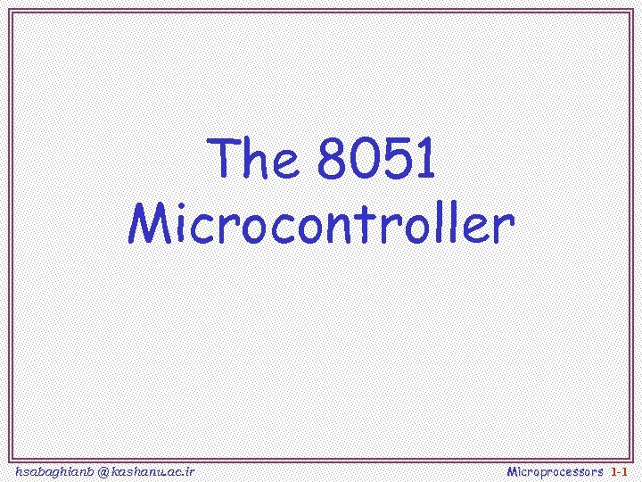 The 8051 Microcontroller hsabaghianb @ kashanu. ac. ir Microprocessors 1 -1 