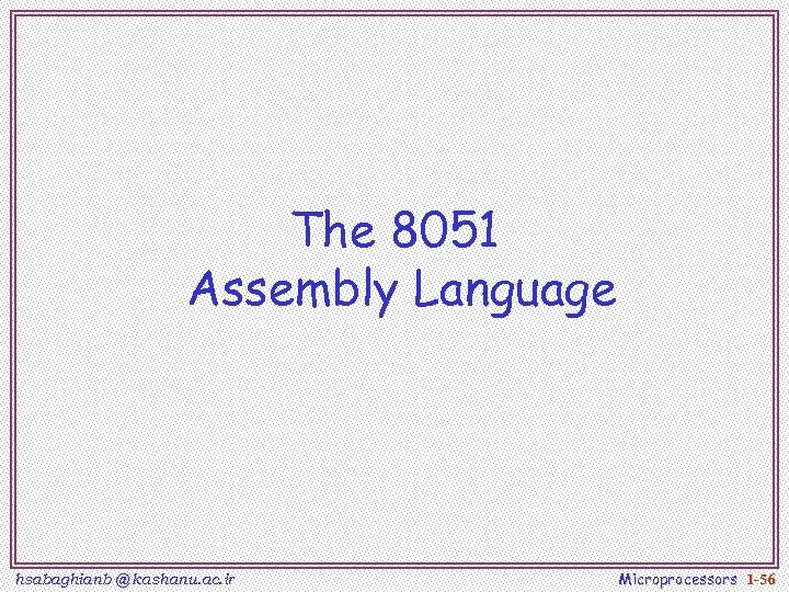 The 8051 Assembly Language hsabaghianb @ kashanu. ac. ir Microprocessors 1 -56 