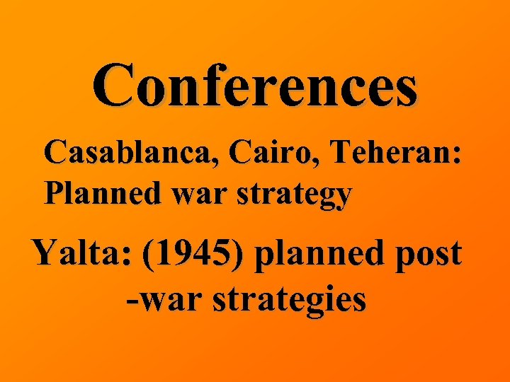 Conferences Casablanca, Cairo, Teheran: Planned war strategy Yalta: (1945) planned post -war strategies 