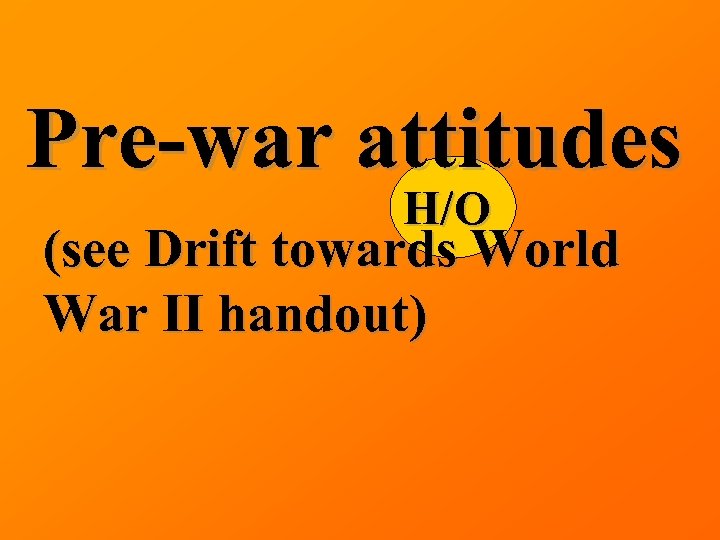 Pre-war attitudes H/O (see Drift towards World War II handout) 