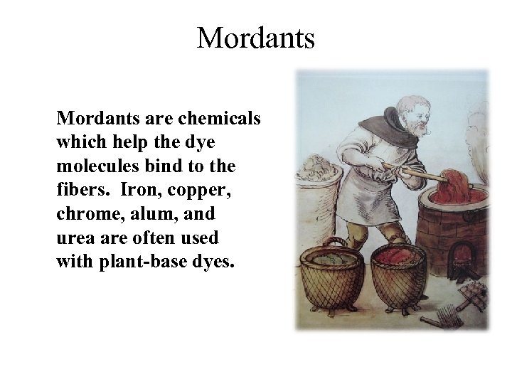 Mordants are chemicals which help the dye molecules bind to the fibers. Iron, copper,