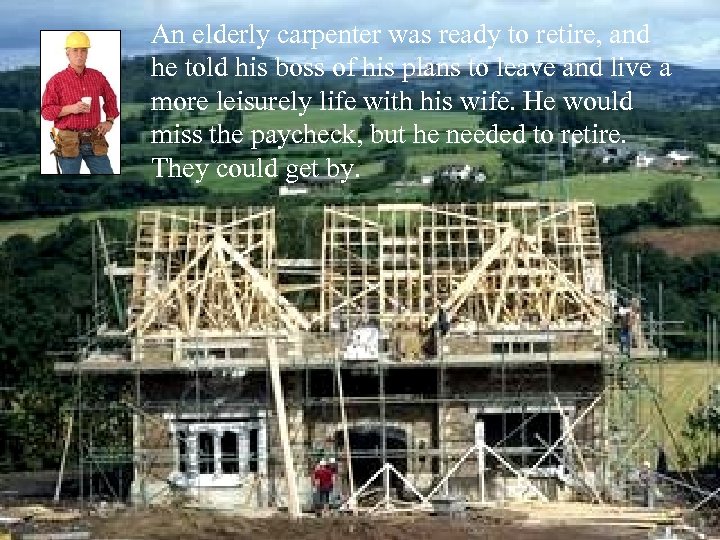 An elderly carpenter was ready to retire, and he told his boss of his