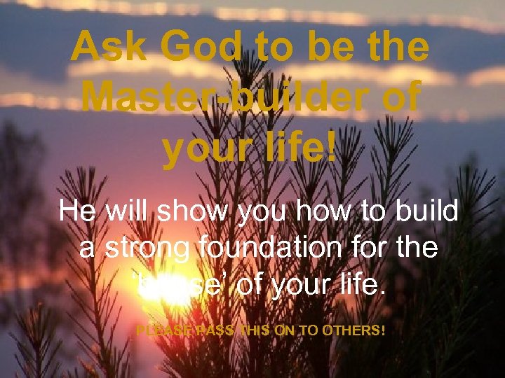 Ask God to be the Master-builder of your life! He will show you how