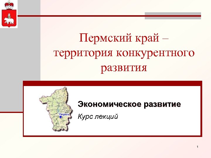 Пермский край – территория конкурентного развития Экономическое развитие Курс лекций 1 