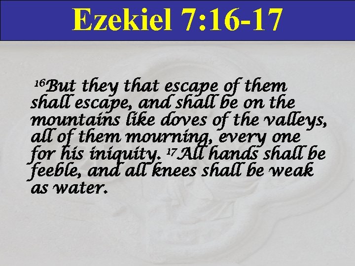 Ezekiel 7: 16 -17 16 But they that escape of them shall escape, and