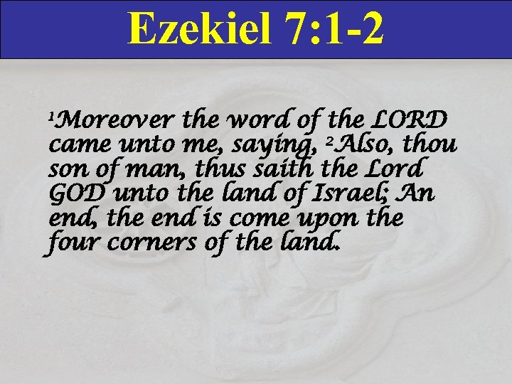 Ezekiel 7: 1 -2 1 Moreover the word of the LORD came unto me,