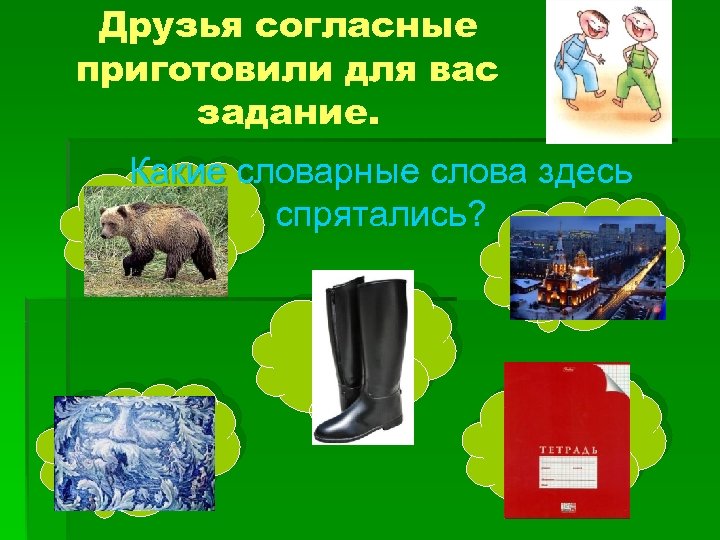 Друзья согласные приготовили для вас задание. Какие словарные слова здесь ? спрятались? ? ?