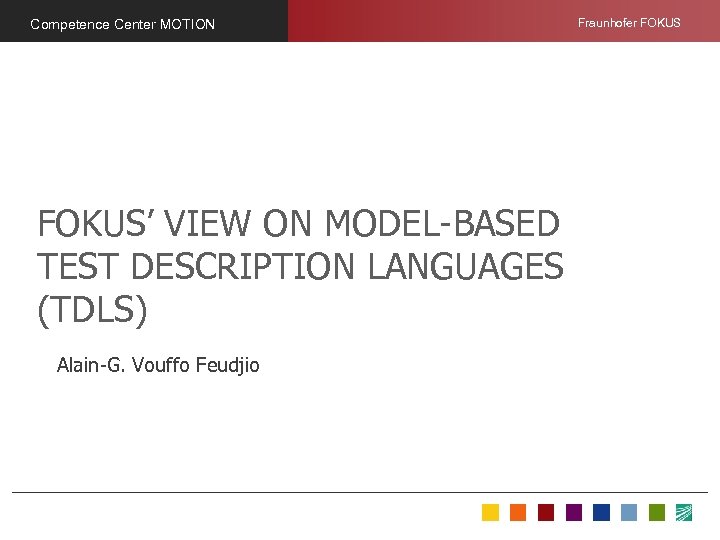 Competence Center MOTION FOKUS’ VIEW ON MODEL-BASED TEST DESCRIPTION LANGUAGES (TDLS) Alain-G. Vouffo Feudjio