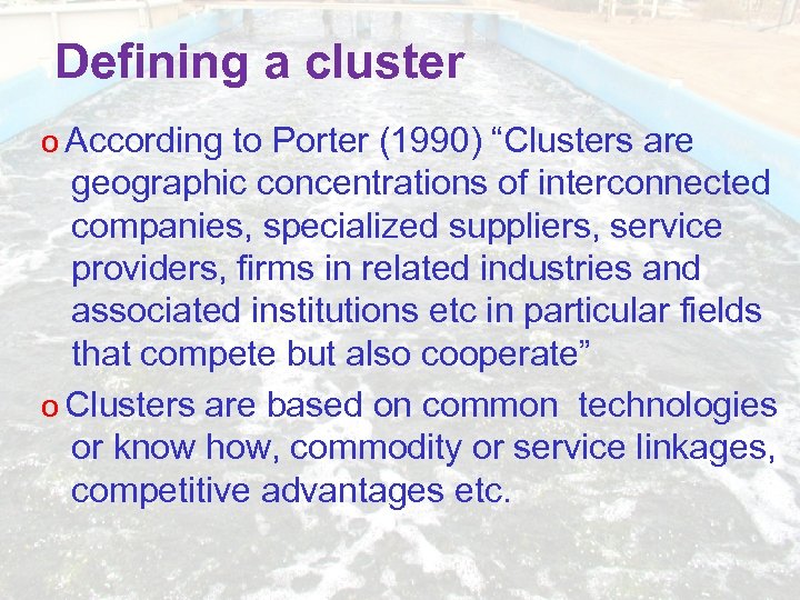 Defining a cluster According to Porter (1990) “Clusters are geographic concentrations of interconnected companies,