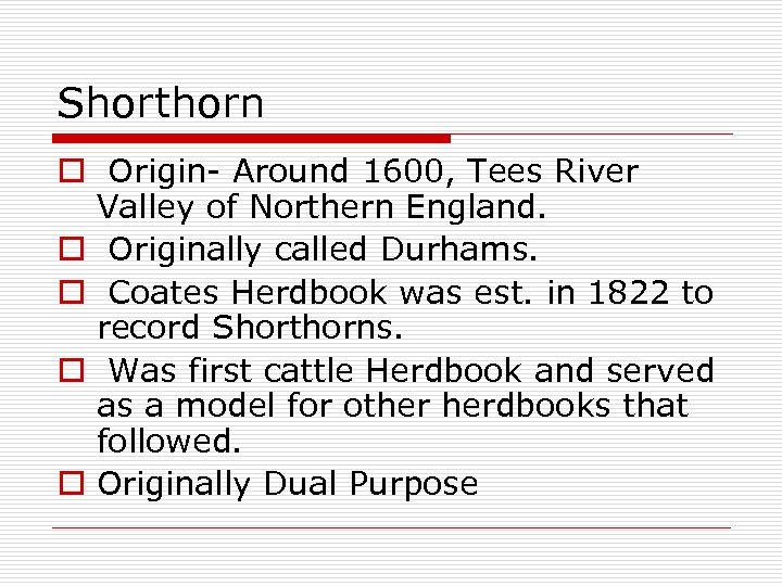 Shorthorn o Origin- Around 1600, Tees River Valley of Northern England. o Originally called