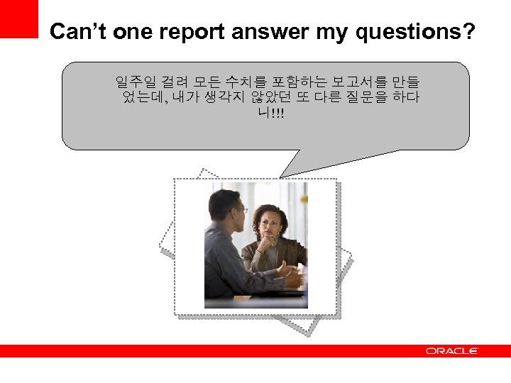 Can’t one report answer my questions? 일주일 걸려 모든 수치를 포함하는 보고서를 만들 었는데,