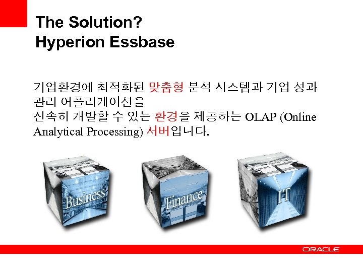 The Solution? Hyperion Essbase 기업환경에 최적화된 맞춤형 분석 시스템과 기업 성과 관리 어플리케이션을 신속히