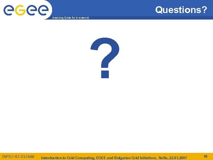 Questions? Enabling Grids for E-scienc. E ? INFSO-RI-031688 Introduction to Grid Computing, EGEE and