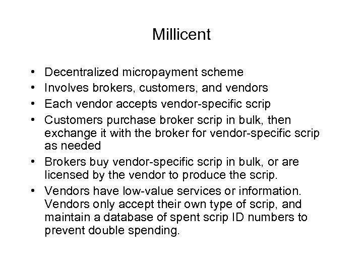 Millicent • • Decentralized micropayment scheme Involves brokers, customers, and vendors Each vendor accepts