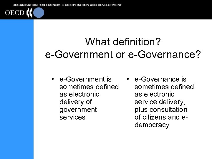 What definition? e-Government or e-Governance? • e-Government is sometimes defined as electronic delivery of